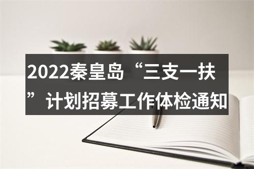 2022秦皇岛“三支一扶”计划招募工作体检通知 图片