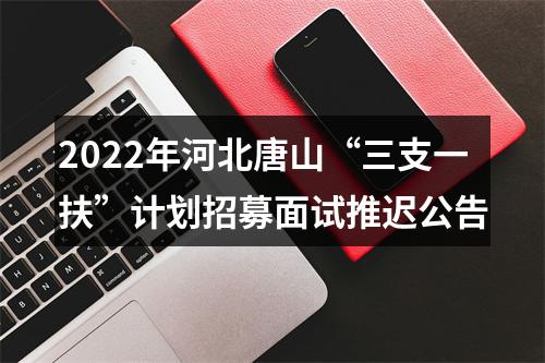 2022年河北唐山“三支一扶”计划招募面试推迟公告 图片