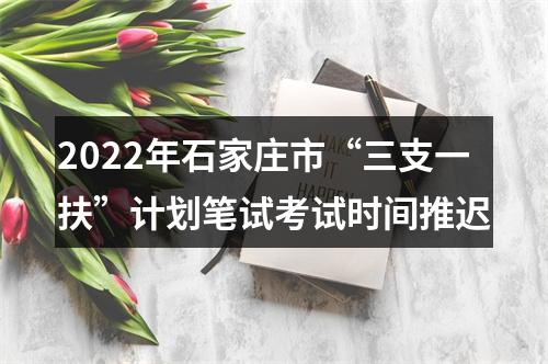 2022年石家庄市“三支一扶”计划笔试考试时间推迟 图片