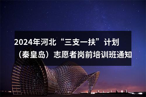 2024年河北“三支一扶”计划（秦皇岛）志愿者岗前培训班通知 图片