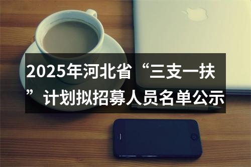2025年河北省“三支一扶”计划拟招募人员名单公示 图片