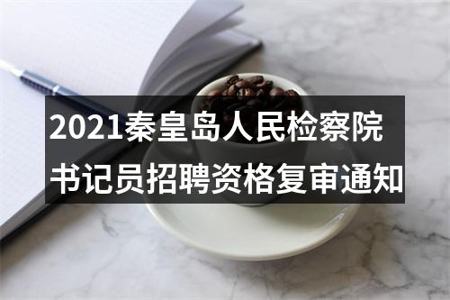 2021秦皇岛人民检察院书记员招聘资格复审通知 图片