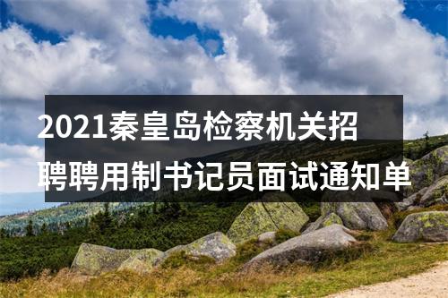 2021秦皇岛检察机关招聘聘用制书记员面试通知单 图片