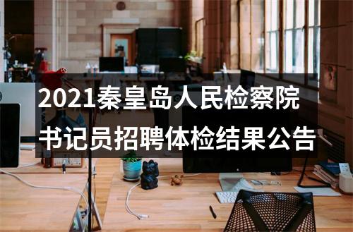 2021秦皇岛人民检察院书记员招聘体检结果公告 图片