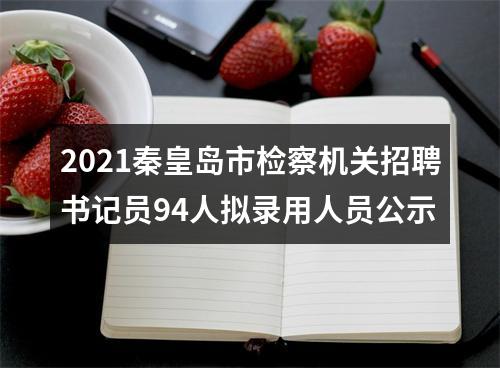 2021秦皇岛市检察机关招聘书记员94人拟录用人员公示 图片