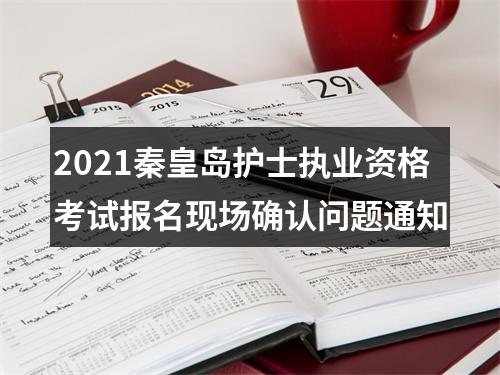 2021秦皇岛护士执业资格考试报名现场确认问题通知 图片