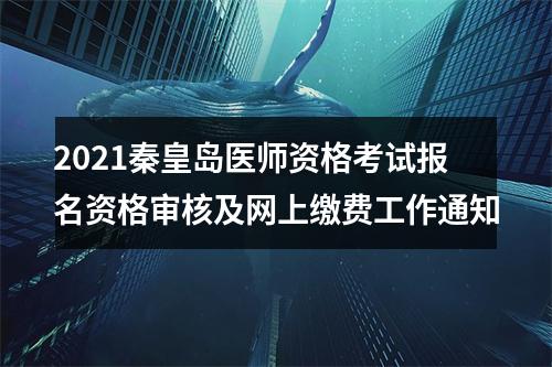 2021秦皇岛医师资格考试报名资格审核及网上缴费工作通知 图片