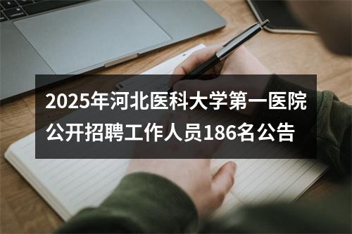 2025年河北医科大学第一医院公开招聘工作人员186名公告 图片