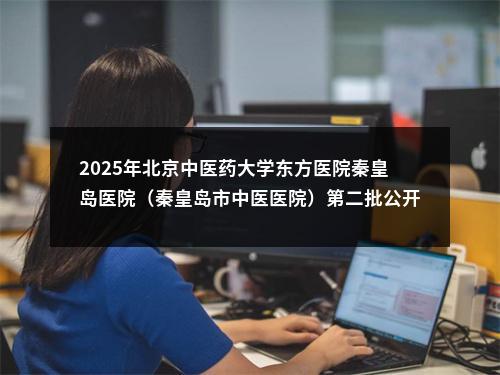2025年北京中医药大学东方医院秦皇岛医院（秦皇岛市中医医院）第二批公开选聘工作人员23名公告 图片