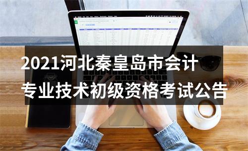 2021河北秦皇岛市会计专业技术初级资格考试公告 图片