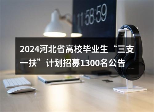 2024河北省高校毕业生“三支一扶”计划招募1300名公告 图片