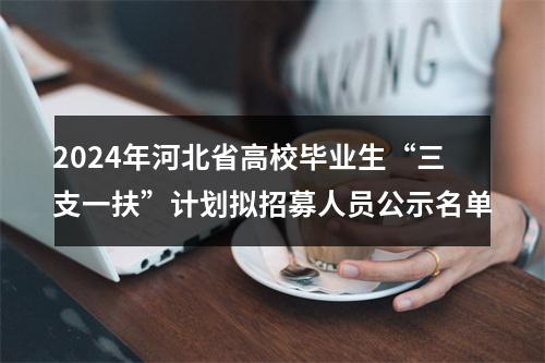 2024年河北省高校毕业生“三支一扶”计划拟招募人员公示名单 图片