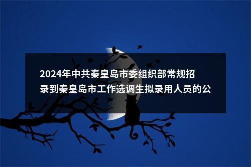 2024年中共秦皇岛市委组织部常规招录到秦皇岛市工作选调生拟录用人员的公示 图片