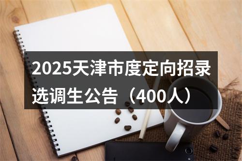 2025天津市度定向招录选调生公告（400人） 图片
