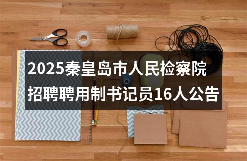 2025秦皇岛市人民检察院招聘聘用制书记员16人公告 图片