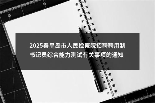 2025秦皇岛市人民检察院招聘聘用制书记员综合能力测试有关事项的通知 图片