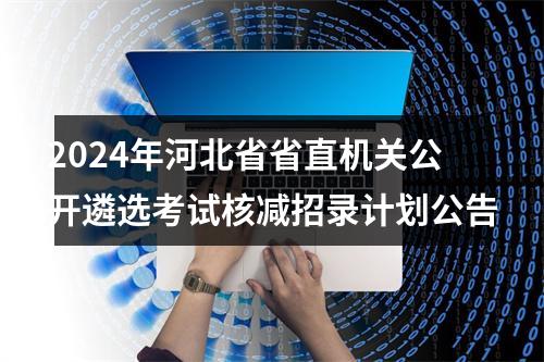 2024年河北省省直机关公开遴选考试核减招录计划公告 图片