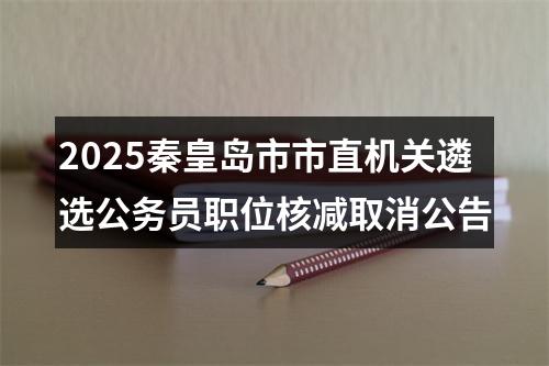2025秦皇岛市市直机关遴选公务员职位核减取消公告 图片