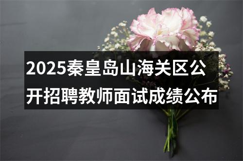 2025秦皇岛山海关区公开招聘教师面试成绩公布 图片