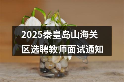 2025秦皇岛山海关区选聘教师面试通知 图片