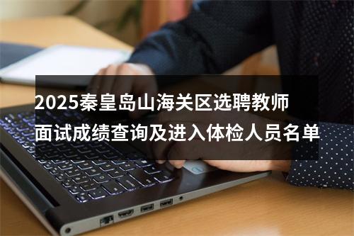 2025秦皇岛山海关区选聘教师面试成绩查询及进入体检人员名单 图片