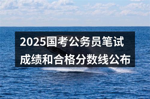 2025国考公务员笔试成绩和合格分数线公布 图片