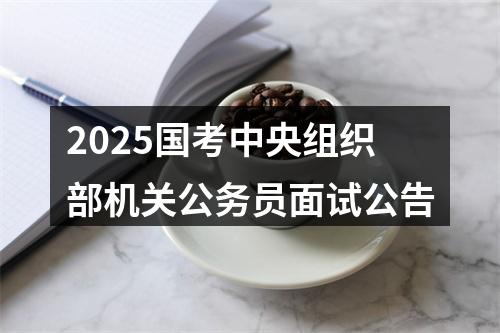 2025国考中央组织部机关公务员面试公告 图片