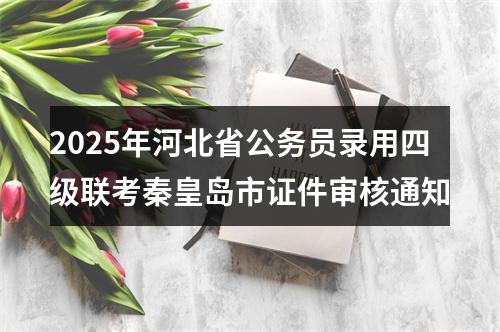 2025年河北省公务员录用四级联考秦皇岛市证件审核通知 图片