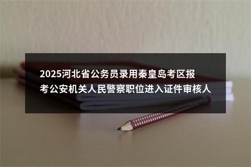 2025河北省公务员录用秦皇岛考区报考公安机关人民警察职位进入证件审核人员名单 图片