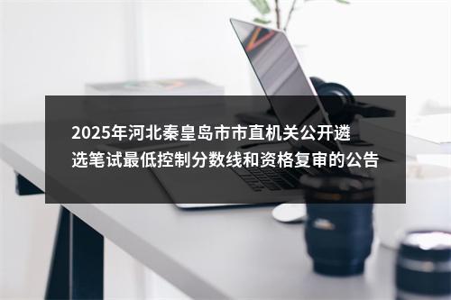 2025年河北秦皇岛市市直机关公开遴选笔试最低控制分数线和资格复审的公告 图片