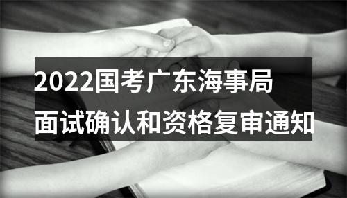 2022国考广东海事局面试确认和资格复审通知 图片