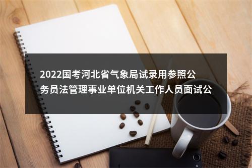 2022国考河北省气象局试录用参照公务员法管理事业单位机关工作人员面试公告 图片
