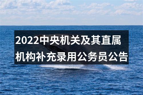 2022中央机关及其直属机构补充录用公务员公告 图片