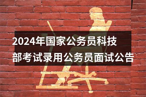 2024年国家公务员科技部考试录用公务员面试公告 图片