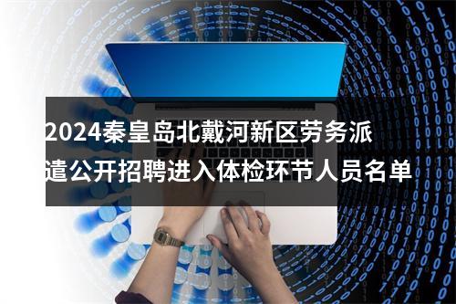 2024秦皇岛北戴河新区劳务派遣公开招聘进入体检环节人员名单 图片