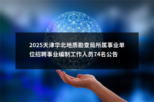 2025天津华北地质勘查局所属事业单位招聘事业编制工作人员74名公告 图片