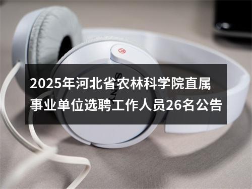 2025年河北省农林科学院直属事业单位选聘工作人员26名公告 图片
