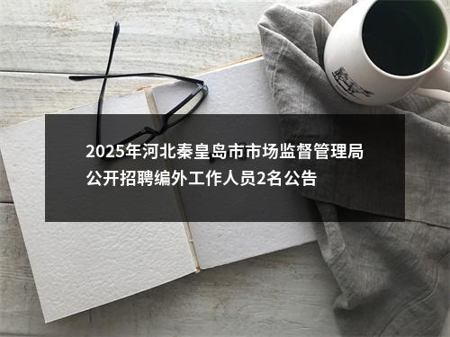 2025年河北秦皇岛市市场监督管理局公开招聘编外工作人员2名公告 图片