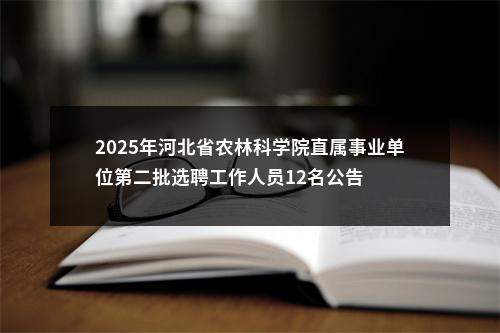 2025年河北省农林科学院直属事业单位第二批选聘工作人员12名公告 图片