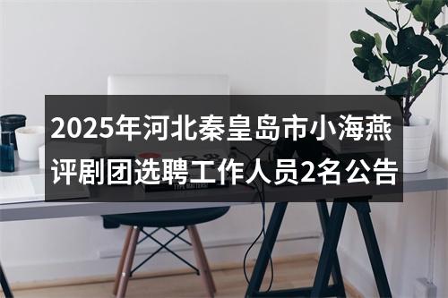 2025年河北秦皇岛市小海燕评剧团选聘工作人员2名公告 图片