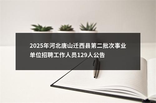 2025年河北唐山迁西县第二批次事业单位招聘工作人员129人公告 图片