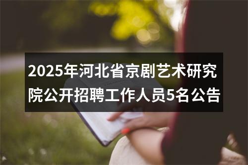 2025年河北省京剧艺术研究院公开招聘工作人员5名公告 图片
