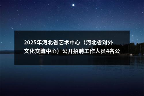 2025年河北省艺术中心（河北省对外文化交流中心）公开招聘工作人员4名公告 图片