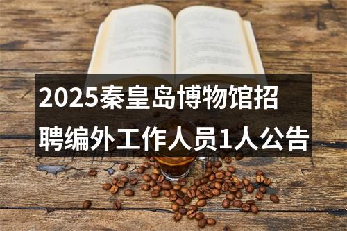 2025秦皇岛博物馆招聘编外工作人员1人公告 图片