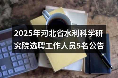 2025年河北省水利科学研究院选聘工作人员5名公告 图片