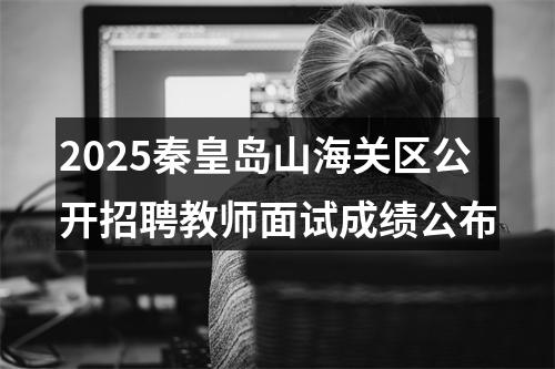 2025秦皇岛山海关区公开招聘教师面试成绩公布 图片