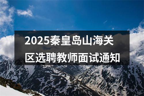 2025秦皇岛山海关区选聘教师面试通知 图片