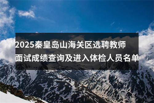 2025秦皇岛山海关区选聘教师面试成绩查询及进入体检人员名单 图片