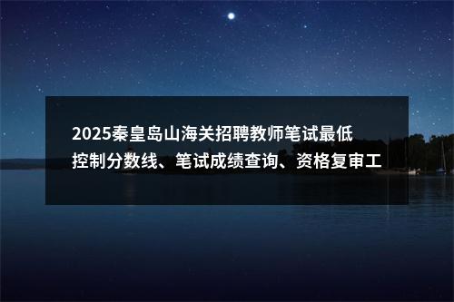2025秦皇岛山海关招聘教师笔试最低控制分数线、笔试成绩查询、资格复审工作通知 图片
