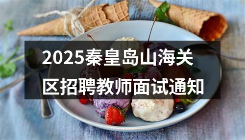 2025秦皇岛山海关区招聘教师面试通知 图片